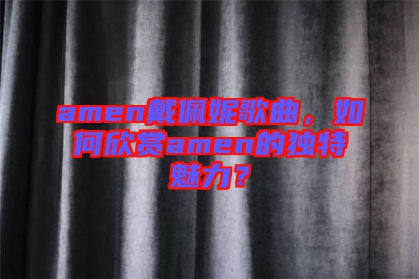 amen戴佩妮歌曲，如何欣賞amen的獨特魅力？
