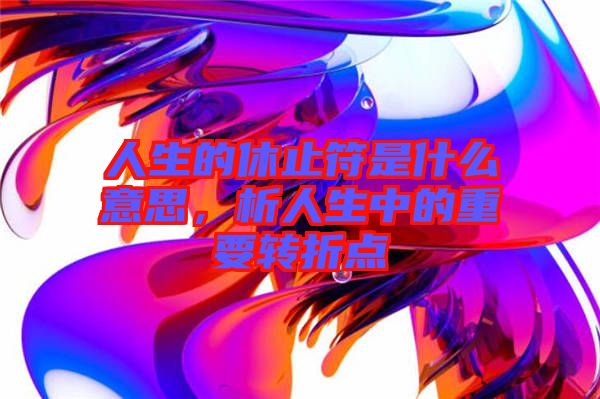 人生的休止符是什么意思，析人生中的重要轉(zhuǎn)折點(diǎn)