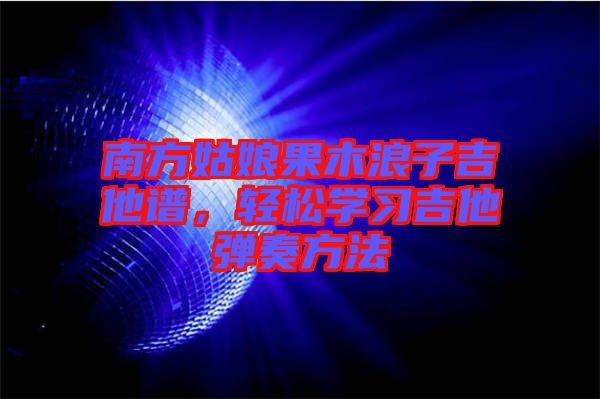 南方姑娘果木浪子吉他譜，輕松學(xué)習(xí)吉他彈奏方法