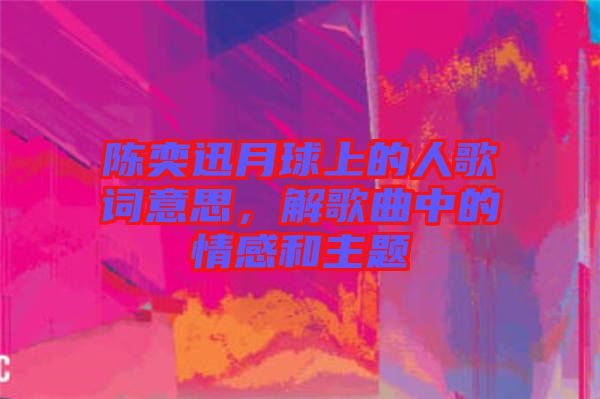 陳奕迅月球上的人歌詞意思，解歌曲中的情感和主題
