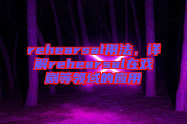 rehearsal用法，詳解rehearsal在戲劇等領域的應用