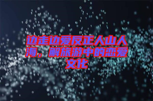邊走邊愛反正人山人海，解旅游中的戀愛文化