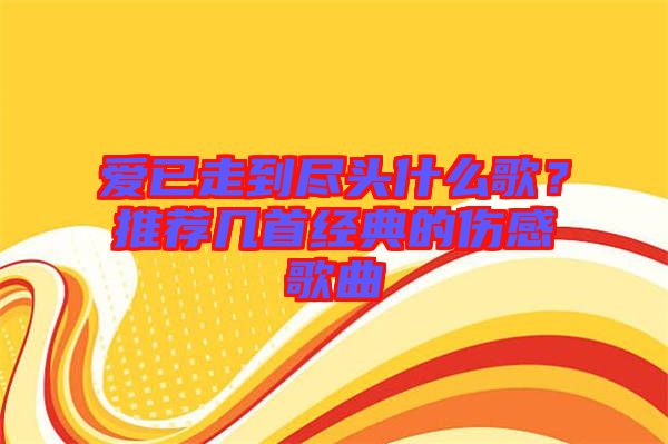 愛(ài)已走到盡頭什么歌？推薦幾首經(jīng)典的傷感歌曲