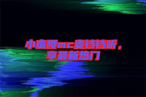 小蠻腰mc麥鐺鐺聽，享最新熱門