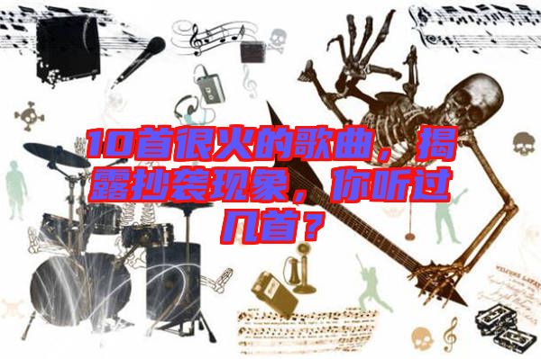 10首很火的歌曲，揭露抄襲現(xiàn)象，你聽(tīng)過(guò)幾首？