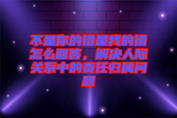 不是你的錯(cuò)是我的錯(cuò)怎么回答，解決人際關(guān)系中的責(zé)任歸屬問(wèn)題