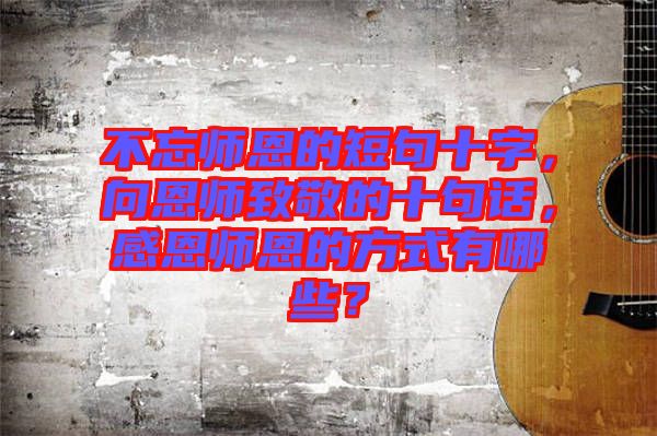 不忘師恩的短句十字，向恩師致敬的十句話，感恩師恩的方式有哪些？
