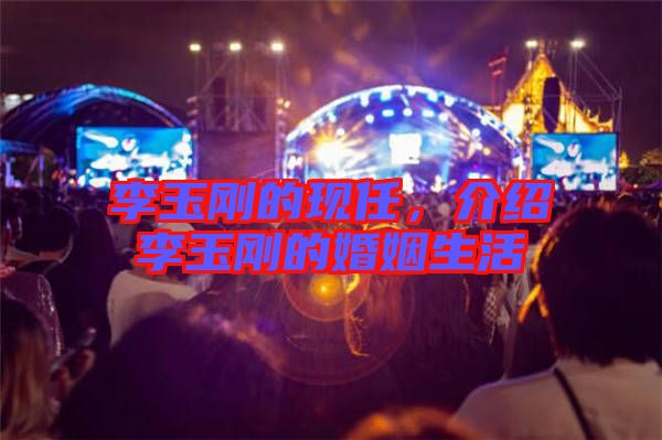 李玉剛的現(xiàn)任，介紹李玉剛的婚姻生活