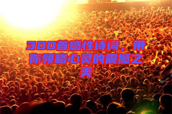 300首感性詩詞，帶你領(lǐng)略心靈的震撼之美