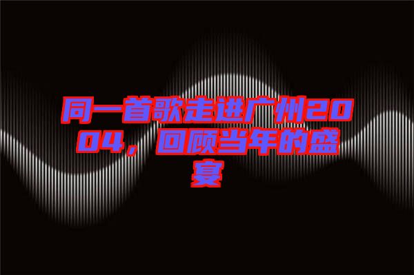 同一首歌走進(jìn)廣州2004，回顧當(dāng)年的盛宴