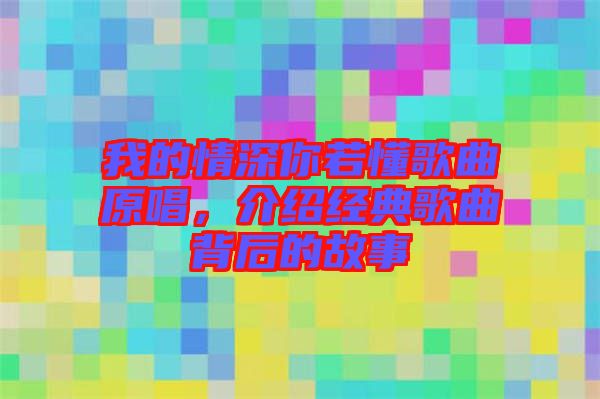 我的情深你若懂歌曲原唱，介紹經(jīng)典歌曲背后的故事