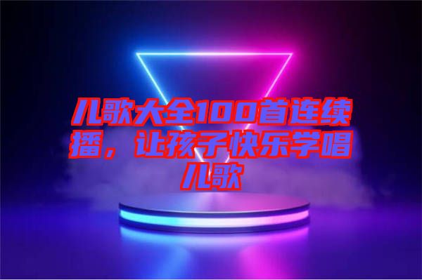 兒歌大全100首連續(xù)播，讓孩子快樂學(xué)唱兒歌