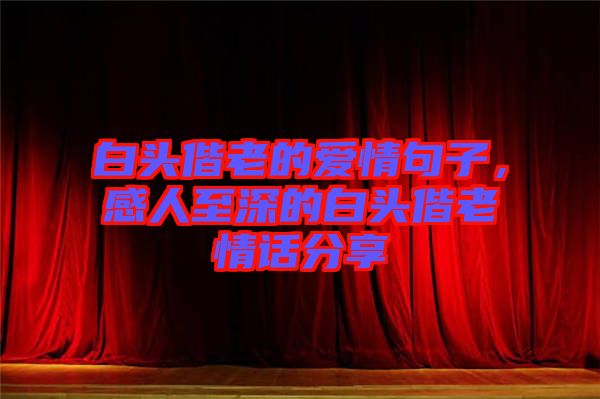 白頭偕老的愛情句子，感人至深的白頭偕老情話分享