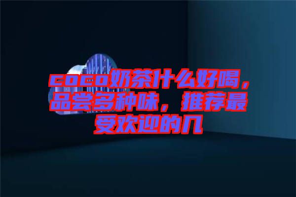 coco奶茶什么好喝，品嘗多種味，推薦最受歡迎的幾