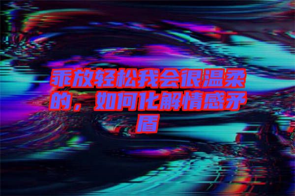 乖放輕松我會(huì)很溫柔的，如何化解情感矛盾