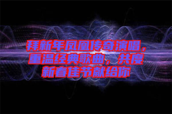 拜新年鳳凰傳奇演唱，重溫經(jīng)典歌曲，共度新春佳節(jié)獻(xiàn)給你