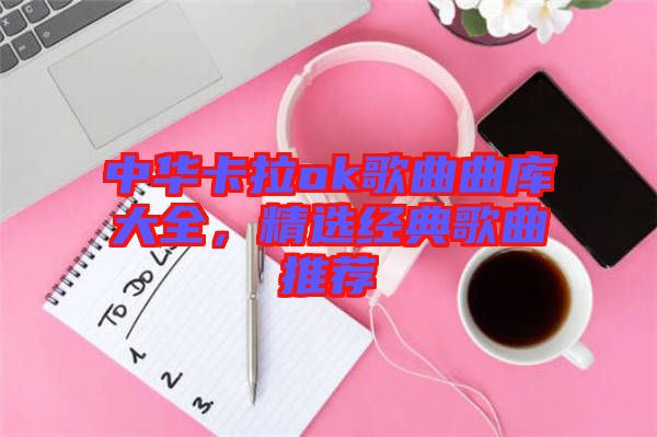 中華卡拉ok歌曲曲庫(kù)大全，精選經(jīng)典歌曲推薦
