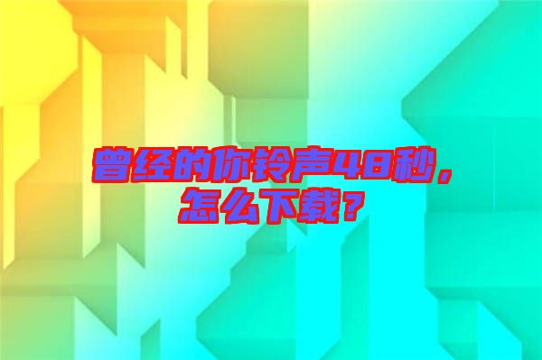 曾經(jīng)的你鈴聲48秒，怎么下載？