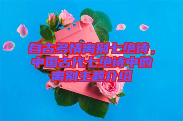 自古多情離別七絕詩，中國古代七絕詩中的離別主題介紹
