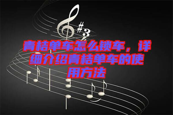 青桔單車怎么鎖車，詳細(xì)介紹青桔單車的使用方法
