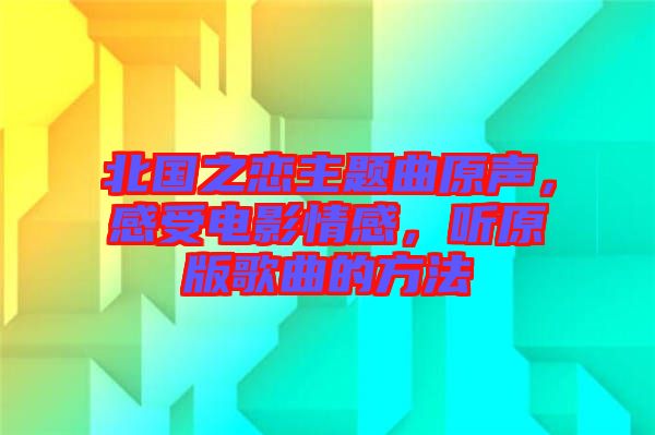北國之戀主題曲原聲，感受電影情感，聽原版歌曲的方法