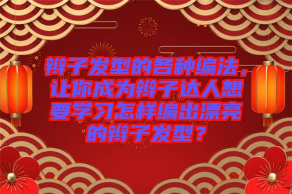 辮子發(fā)型的各種編法，讓你成為辮子達(dá)人想要學(xué)習(xí)怎樣編出漂亮的辮子發(fā)型？