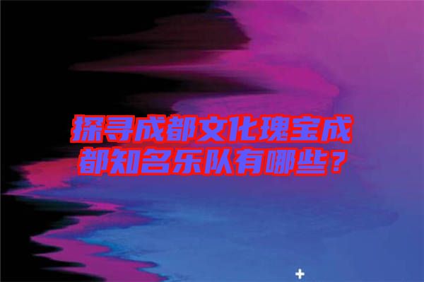 探尋成都文化瑰寶成都知名樂隊有哪些？