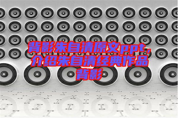 背影朱自清原文ppt，介紹朱自清經(jīng)典作品背影