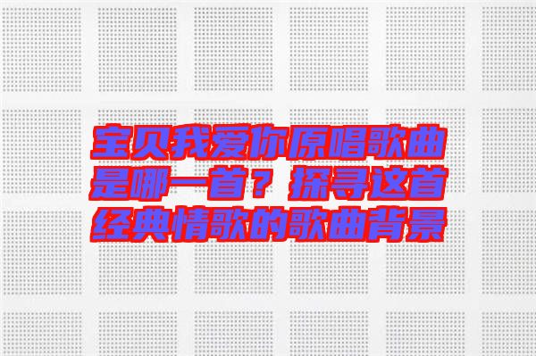 寶貝我愛(ài)你原唱歌曲是哪一首？探尋這首經(jīng)典情歌的歌曲背景
