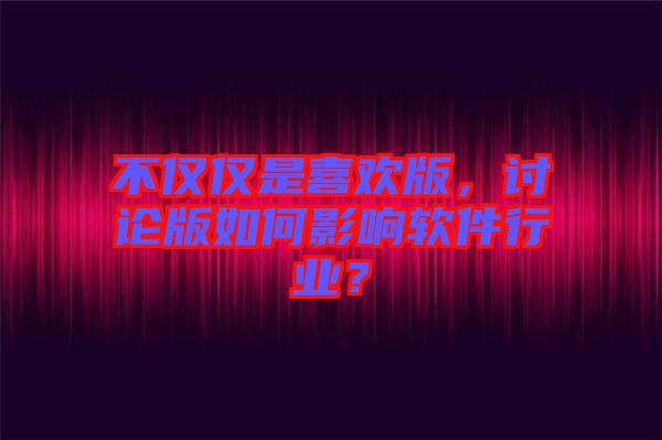 不僅僅是喜歡版，討論版如何影響軟件行業(yè)？