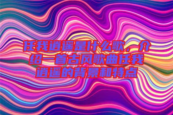 任我逍遙是什么歌，介紹一首古風歌曲任我逍遙的背景和特點