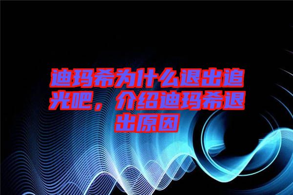 迪瑪希為什么退出追光吧，介紹迪瑪希退出原因