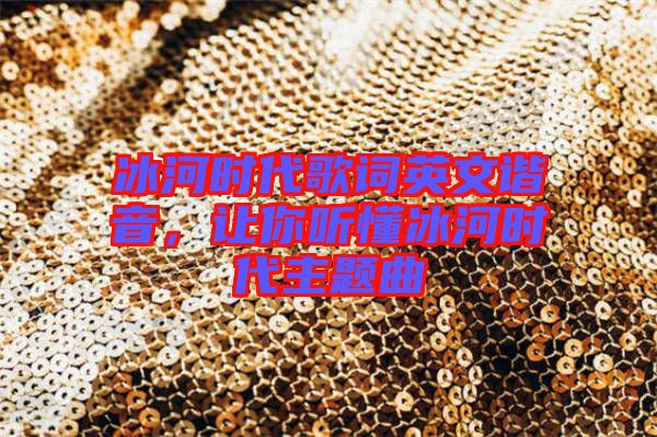 冰河時代歌詞英文諧音，讓你聽懂冰河時代主題曲