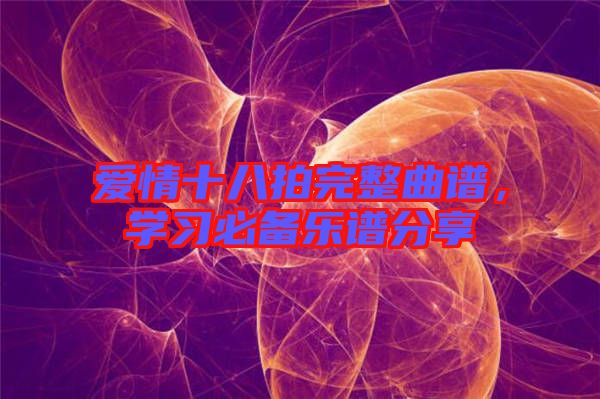 愛情十八拍完整曲譜，學(xué)習(xí)必備樂譜分享