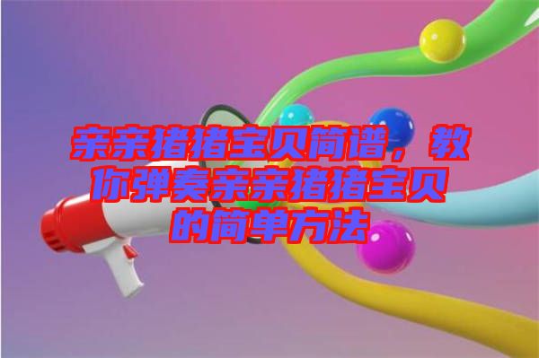 親親豬豬寶貝簡(jiǎn)譜，教你彈奏親親豬豬寶貝的簡(jiǎn)單方法