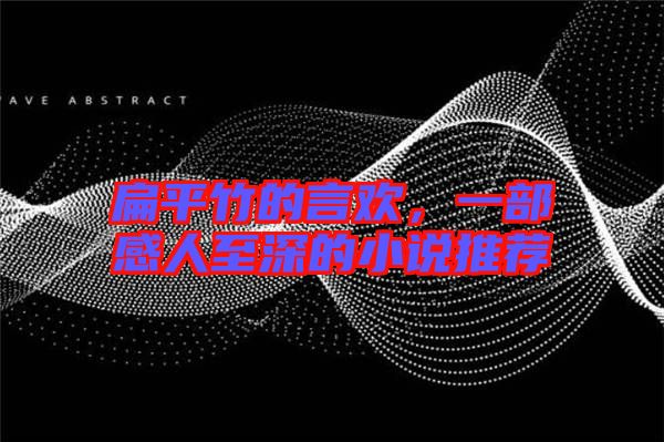 扁平竹的言歡，一部感人至深的小說(shuō)推薦