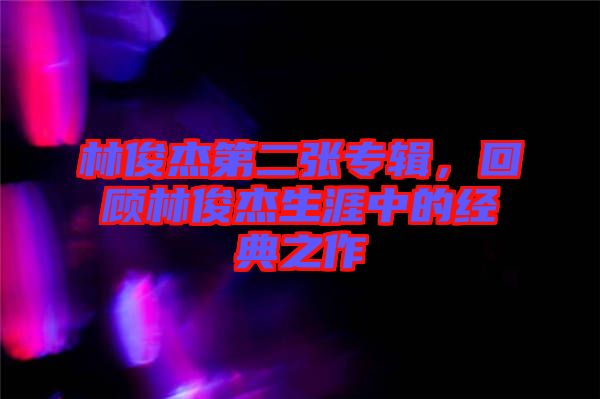 林俊杰第二張專輯，回顧林俊杰生涯中的經(jīng)典之作