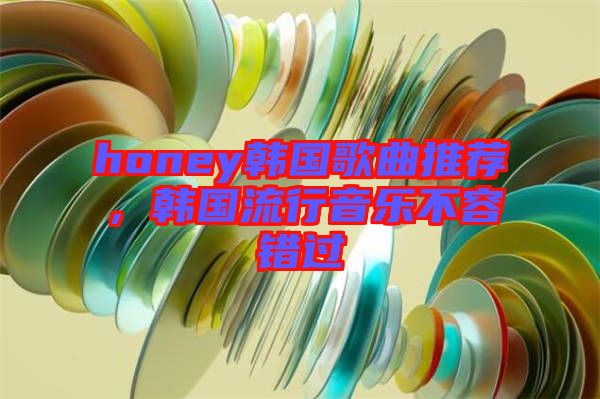honey韓國(guó)歌曲推薦，韓國(guó)流行音樂不容錯(cuò)過