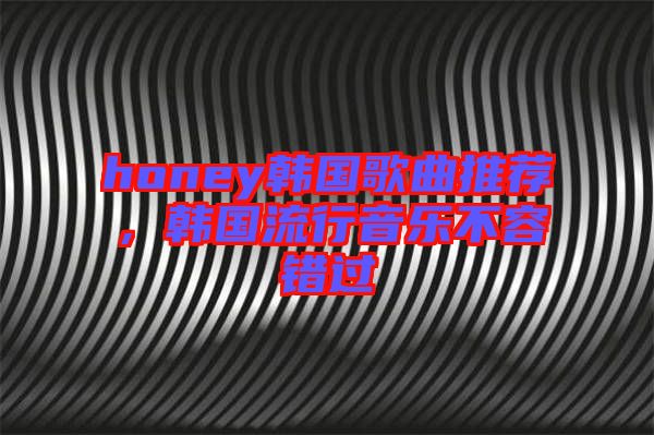 honey韓國歌曲推薦，韓國流行音樂不容錯過