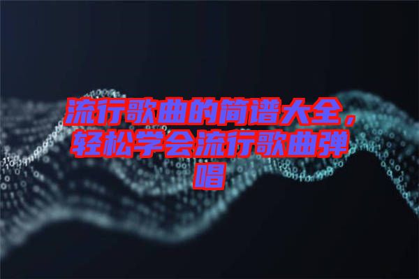 流行歌曲的簡譜大全，輕松學會流行歌曲彈唱