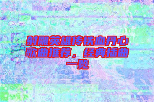 射雕英雄傳鐵血丹心歌曲推薦，經(jīng)典插曲一覽