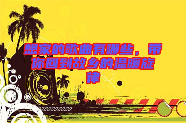 想家的歌曲有哪些，帶你回到故鄉(xiāng)的溫暖旋律