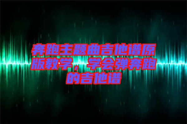奔跑主題曲吉他譜原版教學(xué)，學(xué)會(huì)彈奔跑的吉他譜