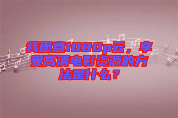 我愿意1080p云，享受高清電影資源的方法是什么？