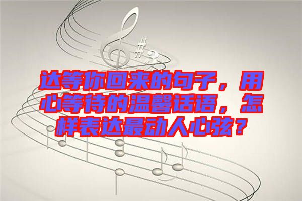 達(dá)等你回來(lái)的句子，用心等待的溫馨話語(yǔ)，怎樣表達(dá)最動(dòng)人心弦？
