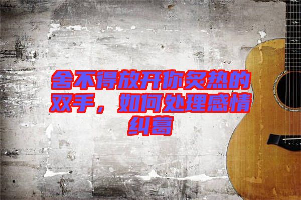 舍不得放開(kāi)你炙熱的雙手，如何處理感情糾葛