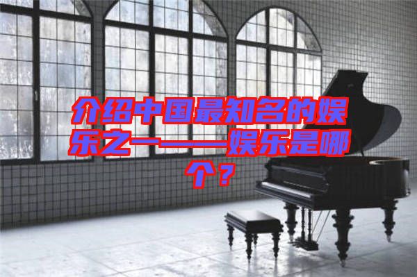 介紹中國(guó)最知名的娛樂(lè)之一——娛樂(lè)是哪個(gè)？