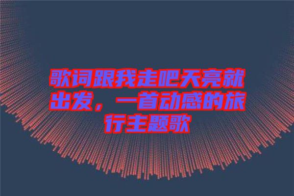 歌詞跟我走吧天亮就出發(fā)，一首動(dòng)感的旅行主題歌
