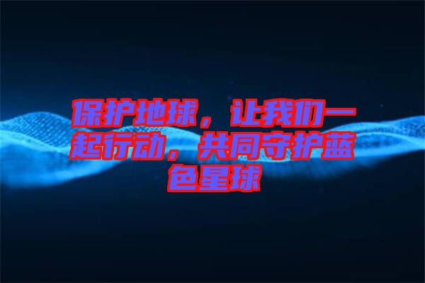 保護(hù)地球，讓我們一起行動，共同守護(hù)藍(lán)色星球