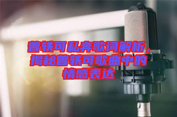 曾軼可私奔歌詞解析，揭秘曾軼可歌曲中的情感表達